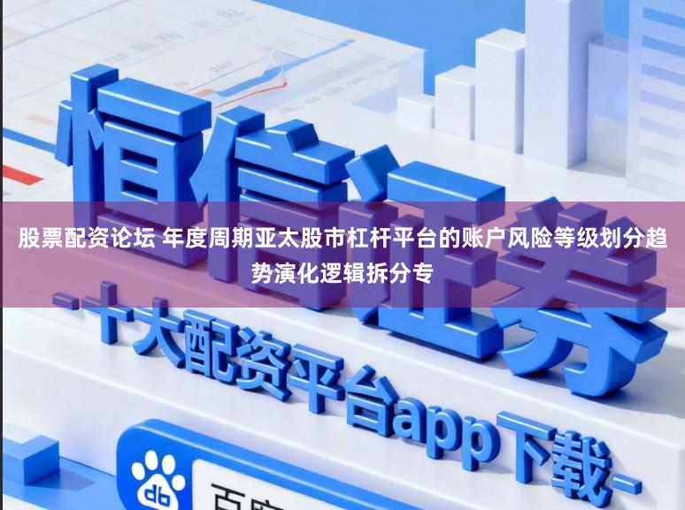 股票配资论坛 年度周期亚太股市杠杆平台的账户风险等级划分趋势演化逻辑拆分专