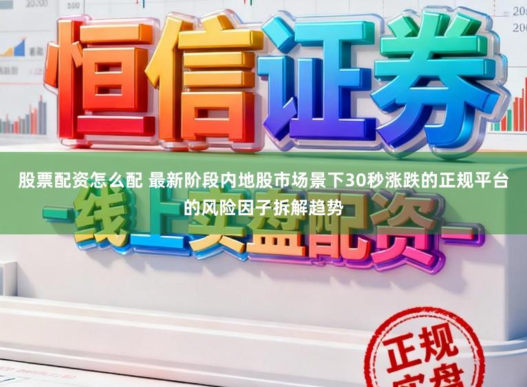 股票配资怎么配 最新阶段内地股市场景下30秒涨跌的正规平台的风险因子拆解趋势