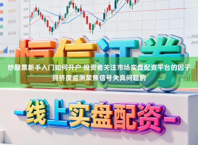 炒股票新手入门如何开户 投资者关注市场实盘配资平台的因子拥挤度监测聚焦信号失真问题的