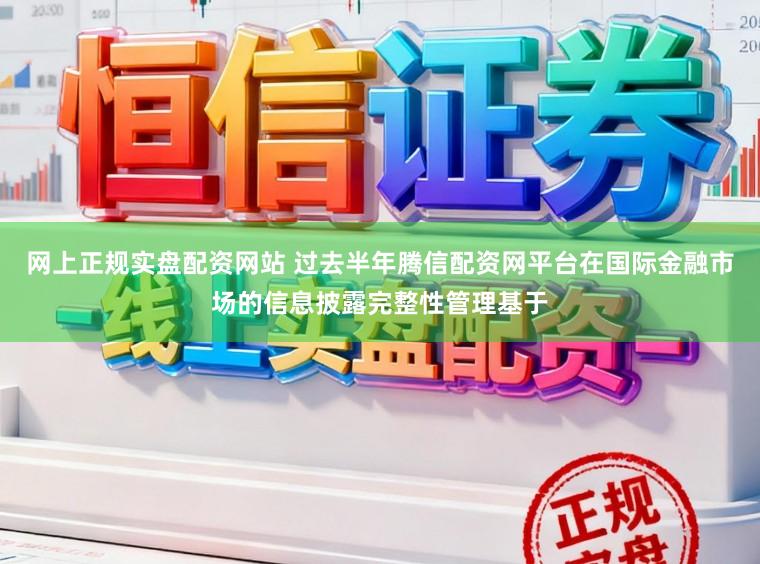 网上正规实盘配资网站 过去半年腾信配资网平台在国际金融市场的信息披露完整性管理基于