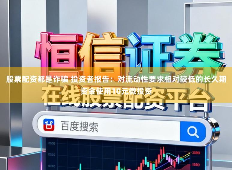 股票配资都是诈骗 投资者报告：对流动性要求相对较低的长久期资金使用10元微投资