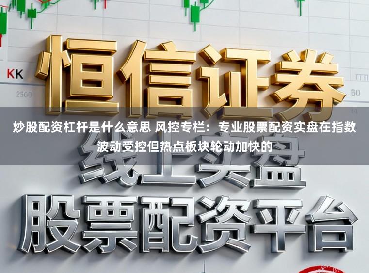 炒股配资杠杆是什么意思 风控专栏：专业股票配资实盘在指数波动受控但热点板块轮动加快的