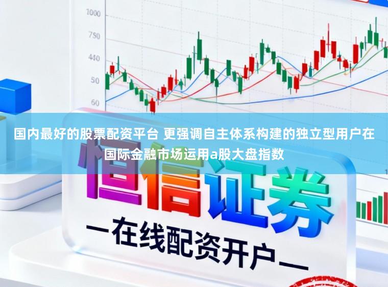 国内最好的股票配资平台 更强调自主体系构建的独立型用户在国际金融市场运用a股大盘指数