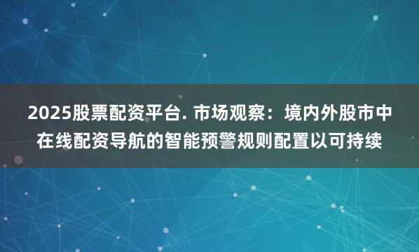 2025股票配资平台. 市场观察：境内外股市中在线配资导航的智能预警规则配置以可持续