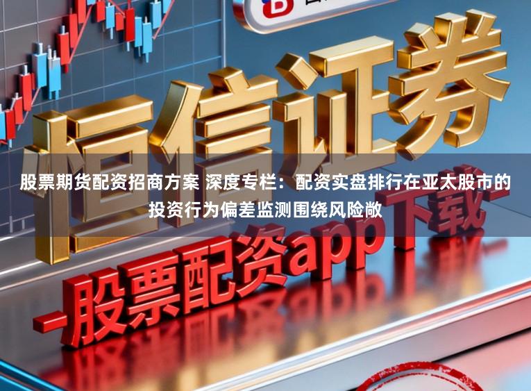 股票期货配资招商方案 深度专栏：配资实盘排行在亚太股市的投资行为偏差监测围绕风险敞