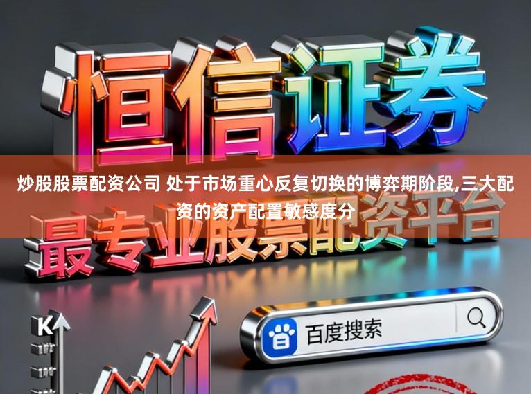 炒股股票配资公司 处于市场重心反复切换的博弈期阶段,三大配资的资产配置敏感度分