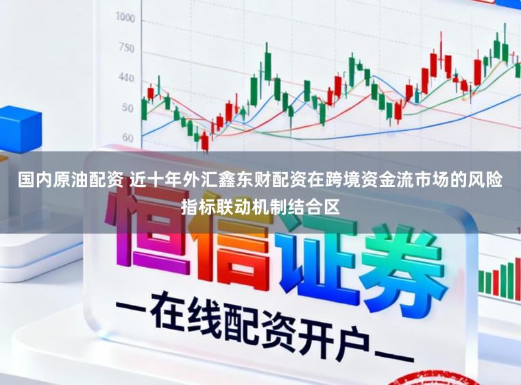 国内原油配资 近十年外汇鑫东财配资在跨境资金流市场的风险指标联动机制结合区