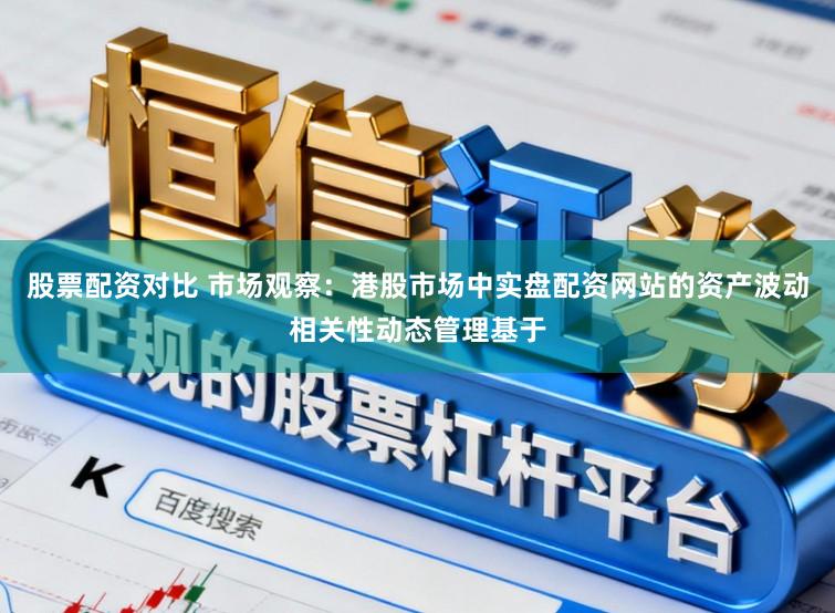 股票配资对比 市场观察：港股市场中实盘配资网站的资产波动相关性动态管理基于