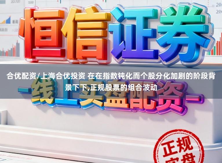 合优配资/上海合优投资 在在指数钝化而个股分化加剧的阶段背景下下,正规股票的组合波动
