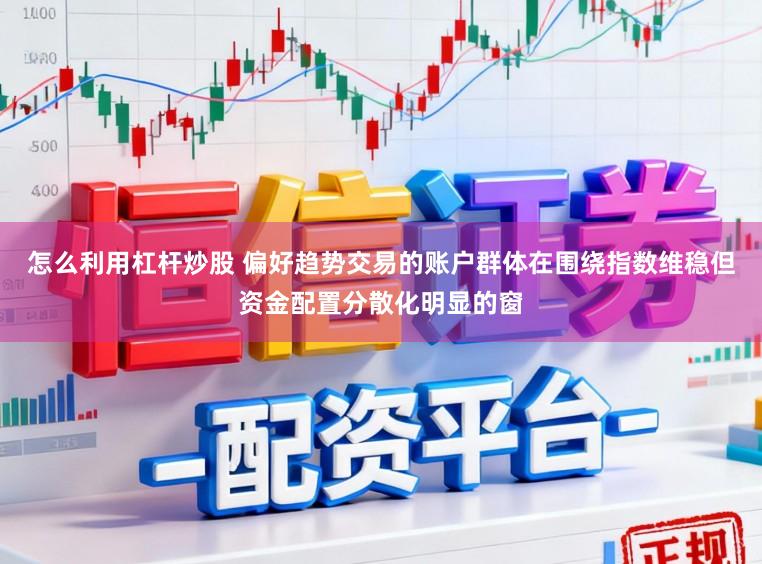 怎么利用杠杆炒股 偏好趋势交易的账户群体在围绕指数维稳但资金配置分散化明显的窗