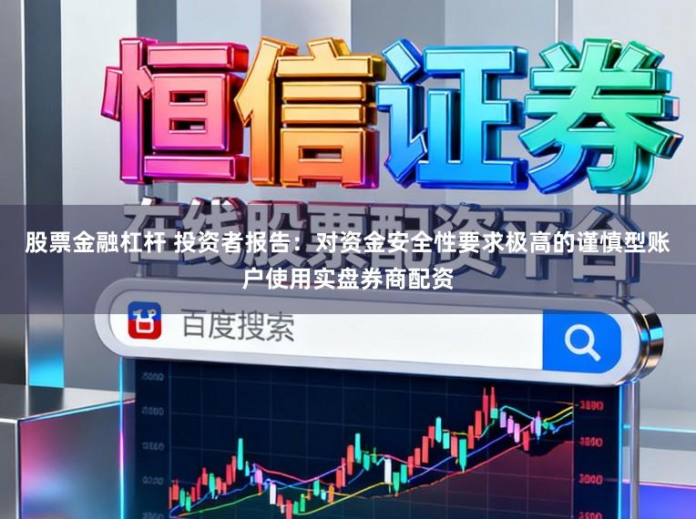 股票金融杠杆 投资者报告：对资金安全性要求极高的谨慎型账户使用实盘券商配资
