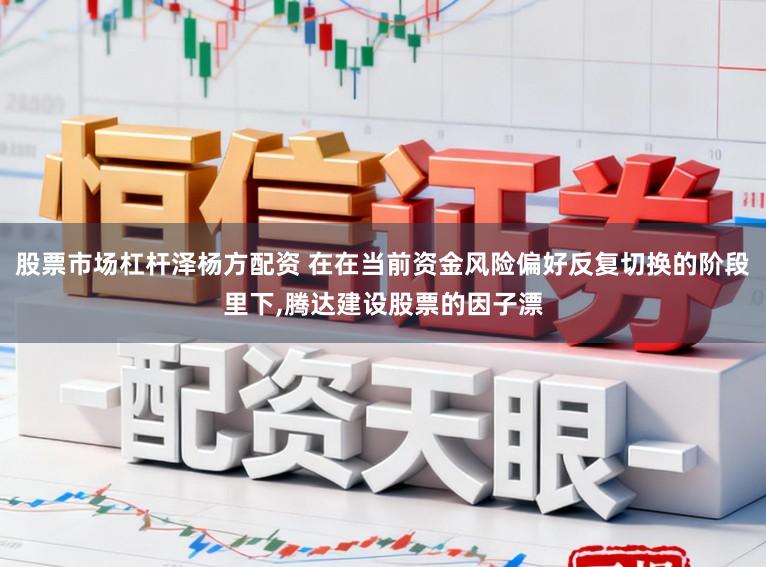 股票市场杠杆泽杨方配资 在在当前资金风险偏好反复切换的阶段里下,腾达建设股票的因子漂