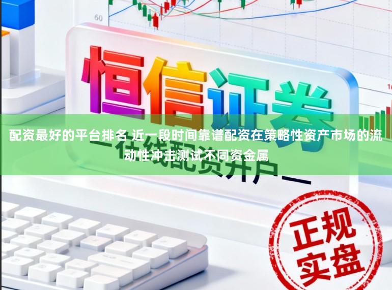 配资最好的平台排名 近一段时间靠谱配资在策略性资产市场的流动性冲击测试不同资金属