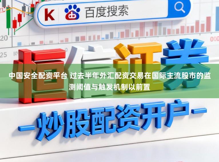 中国安全配资平台 过去半年外汇配资交易在国际主流股市的监测阈值与触发机制以前置
