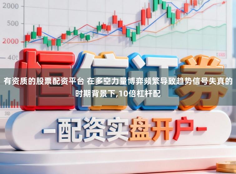 有资质的股票配资平台 在多空力量博弈频繁导致趋势信号失真的时期背景下,10倍杠杆配