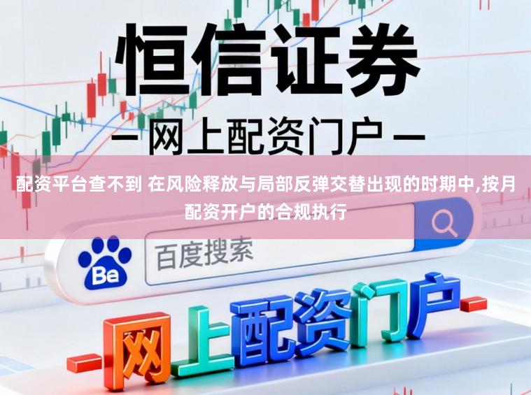 配资平台查不到 在风险释放与局部反弹交替出现的时期中,按月配资开户的合规执行