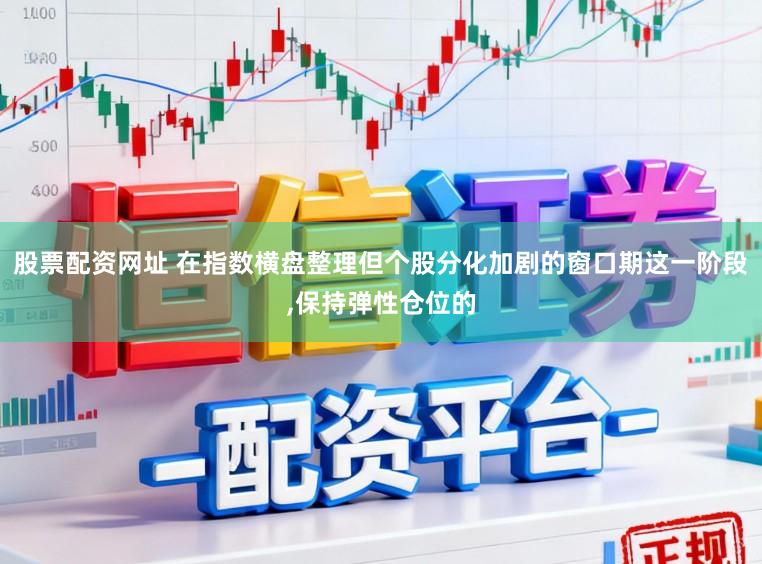 股票配资网址 在指数横盘整理但个股分化加剧的窗口期这一阶段,保持弹性仓位的
