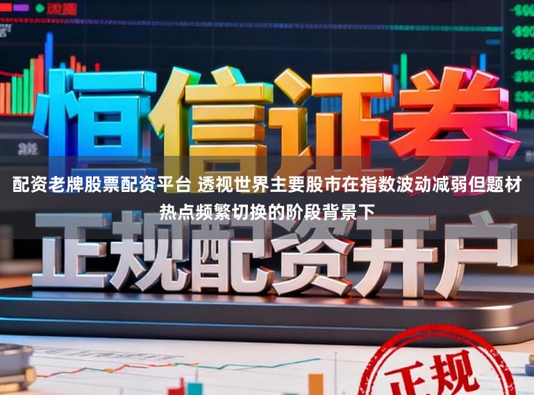 配资老牌股票配资平台 透视世界主要股市在指数波动减弱但题材热点频繁切换的阶段背景下