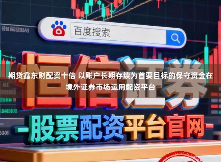 期货鑫东财配资十倍 以账户长期存续为首要目标的保守资金在境外证券市场运用配资平台
