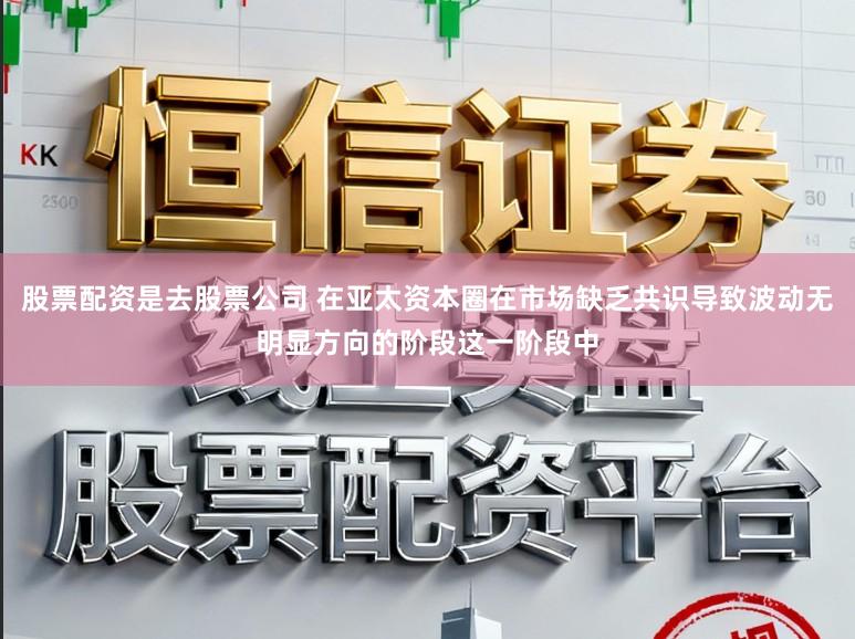 股票配资是去股票公司 在亚太资本圈在市场缺乏共识导致波动无明显方向的阶段这一阶段中