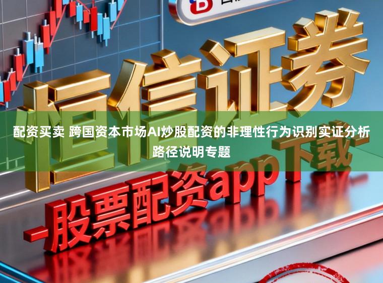 配资买卖 跨国资本市场AI炒股配资的非理性行为识别实证分析路径说明专题