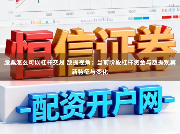 股票怎么可以杠杆交易 数据视角：当前阶段杠杆资金与数据观察新特征与变化