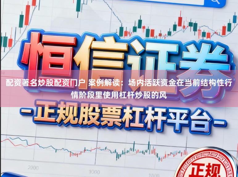 配资著名炒股配资门户 案例解读：场内活跃资金在当前结构性行情阶段里使用杠杆炒股的风