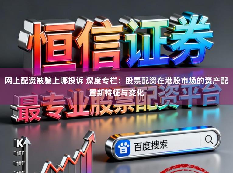 网上配资被骗上哪投诉 深度专栏：股票配资在港股市场的资产配置新特征与变化