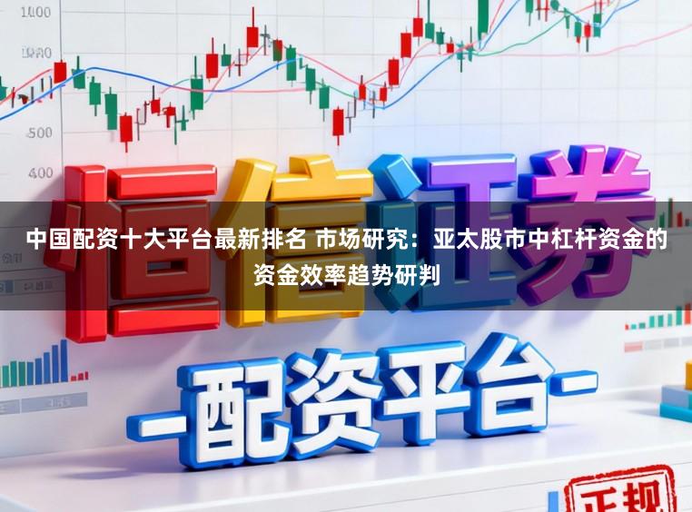中国配资十大平台最新排名 市场研究:亚太股市中杠杆资金的资金效率趋势研判