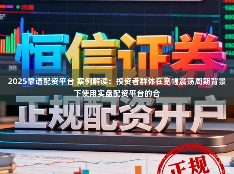 2025靠谱配资平台 案例解读:投资者群体在宽幅震荡周期背景下使用实盘配资平台的合